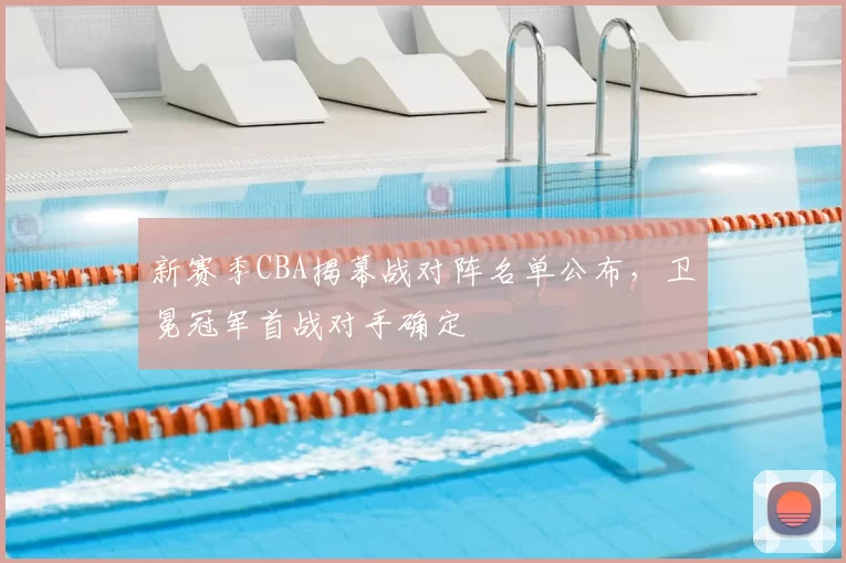 新赛季CBA揭幕战对阵名单公布，卫冕冠军首战对手确定