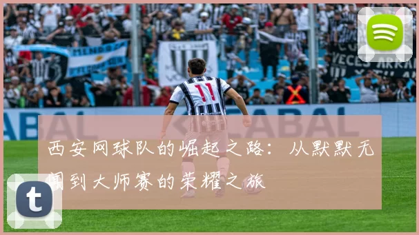 西安网球队的崛起之路：从默默无闻到大师赛的荣耀之旅