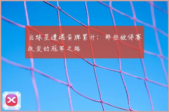 当球星遭遇黄牌累计：那些被停赛改变的冠军之路