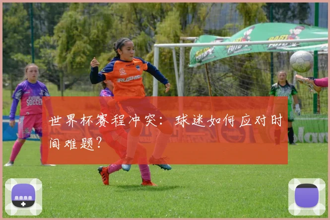 世界杯赛程冲突：球迷如何应对时间难题？