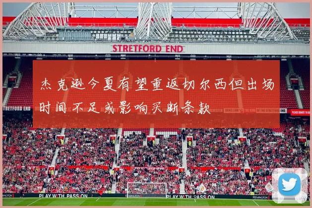 杰克逊今夏有望重返切尔西但出场时间不足或影响买断条款