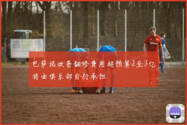 巴萨诺坎普翻修费用超预算2至3亿将由俱乐部自行承担