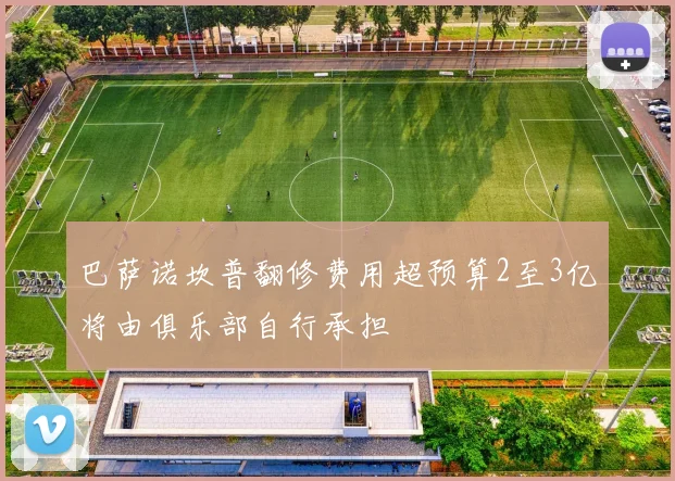 巴萨诺坎普翻修费用超预算2至3亿将由俱乐部自行承担