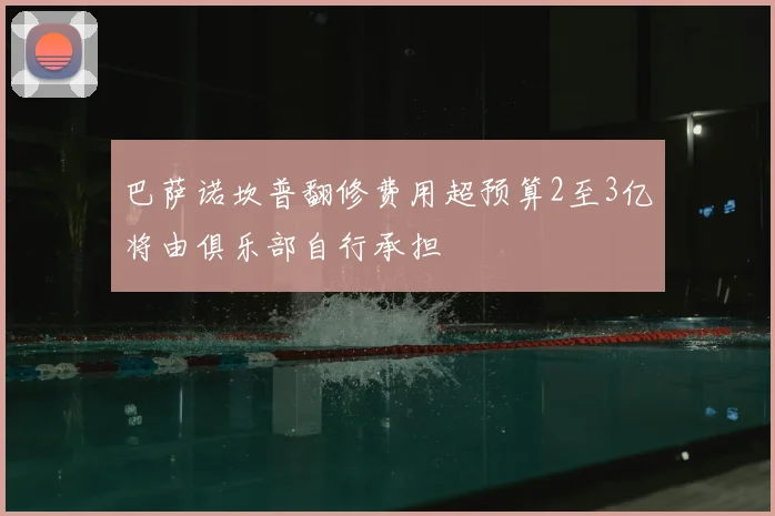 巴萨诺坎普翻修费用超预算2至3亿将由俱乐部自行承担