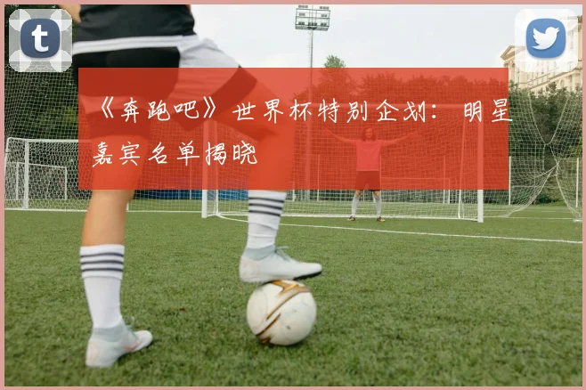 《奔跑吧》世界杯特别企划：明星嘉宾名单揭晓