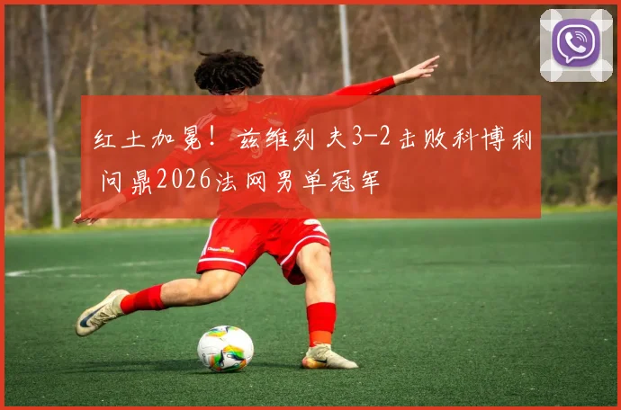 红土加冕！兹维列夫3-2击败科博利 问鼎2026法网男单冠军