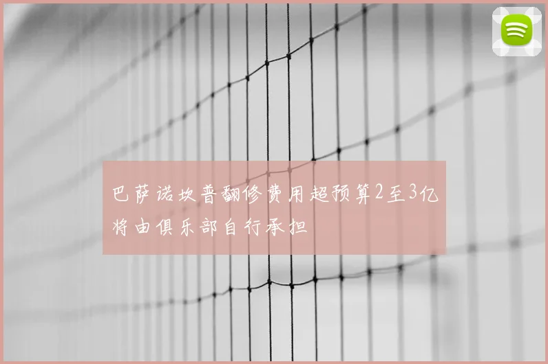 巴萨诺坎普翻修费用超预算2至3亿将由俱乐部自行承担