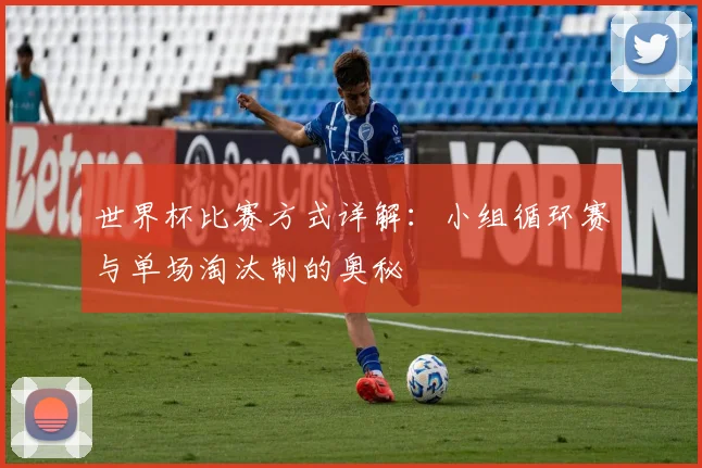 世界杯比赛方式详解：小组循环赛与单场淘汰制的奥秘