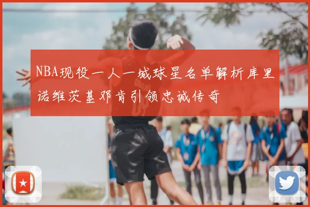 NBA现役一人一城球星名单解析库里诺维茨基邓肯引领忠诚传奇