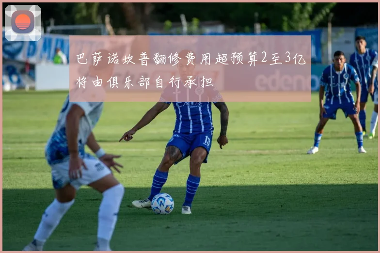 巴萨诺坎普翻修费用超预算2至3亿将由俱乐部自行承担