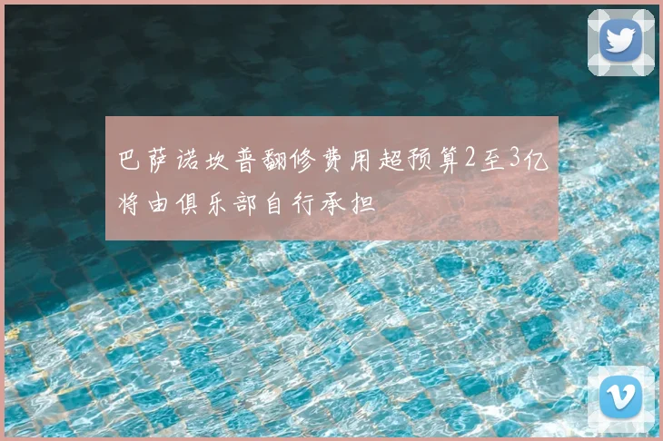 巴萨诺坎普翻修费用超预算2至3亿将由俱乐部自行承担