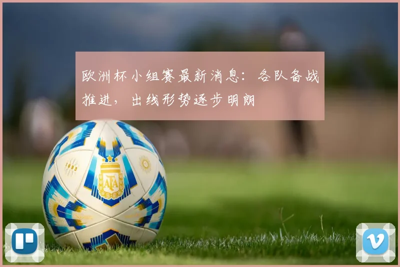 欧洲杯小组赛最新消息：各队备战推进，出线形势逐步明朗