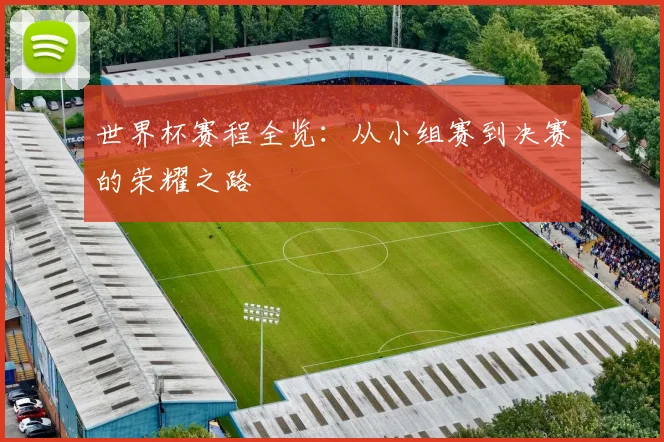 世界杯赛程全览：从小组赛到决赛的荣耀之路