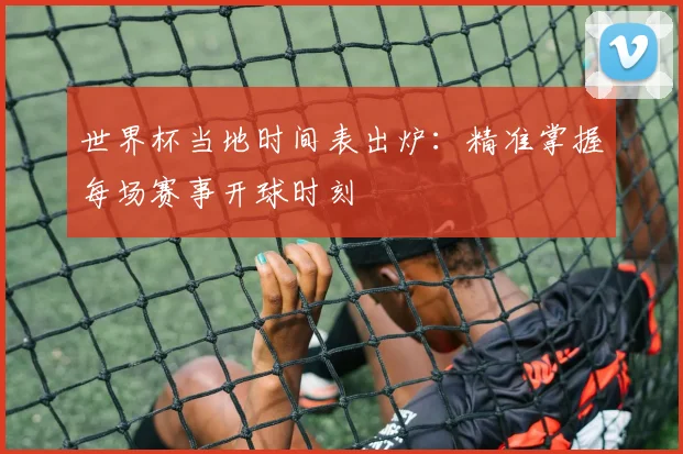 世界杯当地时间表出炉：精准掌握每场赛事开球时刻
