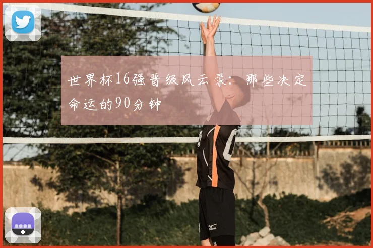 世界杯16强晋级风云录：那些决定命运的90分钟