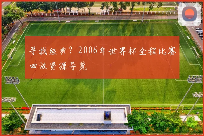 寻找经典?2006年世界杯全程比赛回放资源导览
