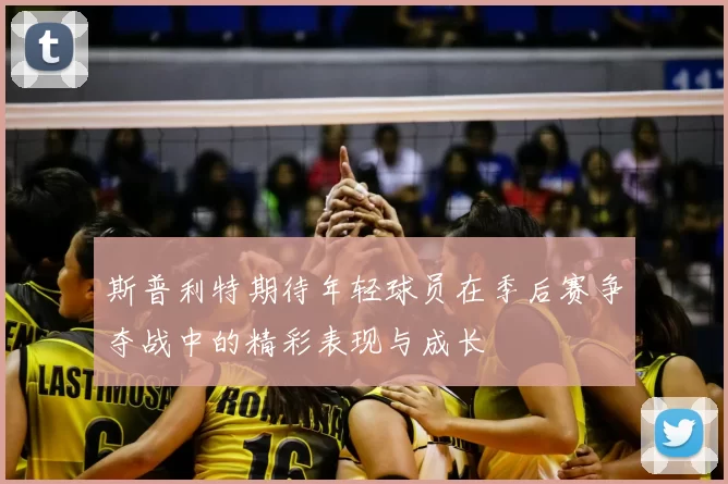 斯普利特期待年轻球员在季后赛争夺战中的精彩表现与成长