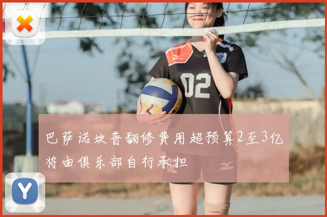 巴萨诺坎普翻修费用超预算2至3亿将由俱乐部自行承担