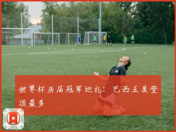 世界杯历届冠军巡礼:巴西五度登顶最多