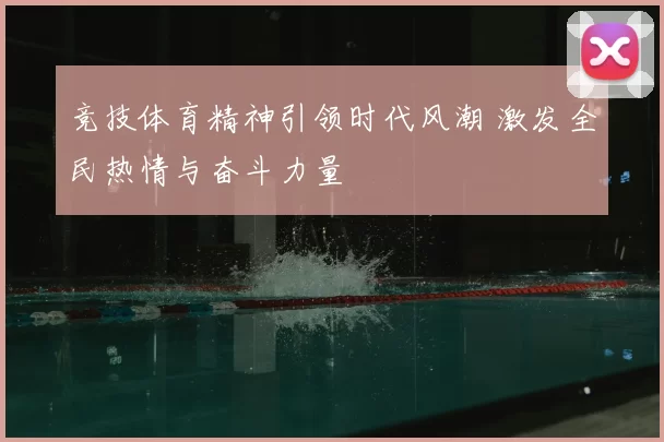 竞技体育精神引领时代风潮 激发全民热情与奋斗力量