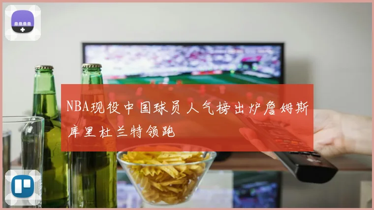 NBA现役中国球员人气榜出炉詹姆斯库里杜兰特领跑