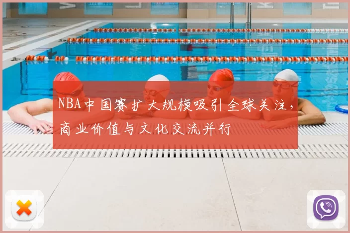 NBA中国赛扩大规模吸引全球关注，商业价值与文化交流并行