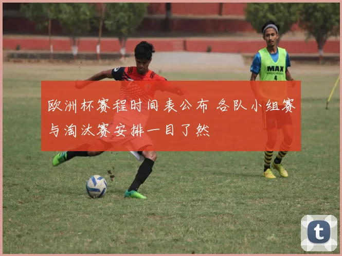 欧洲杯赛程时间表公布 各队小组赛与淘汰赛安排一目了然