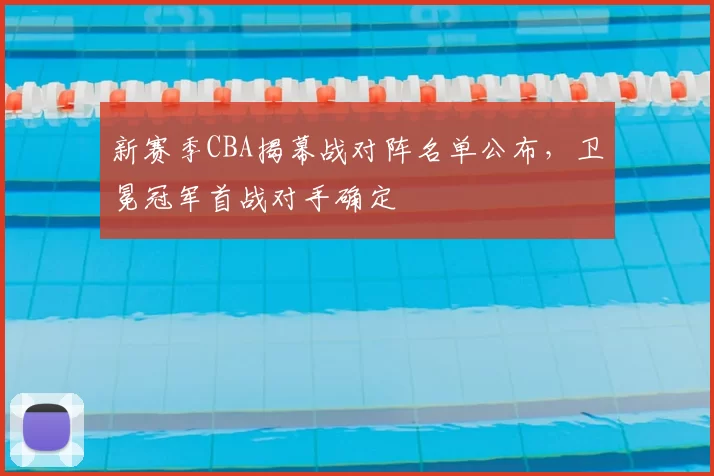 新赛季CBA揭幕战对阵名单公布，卫冕冠军首战对手确定