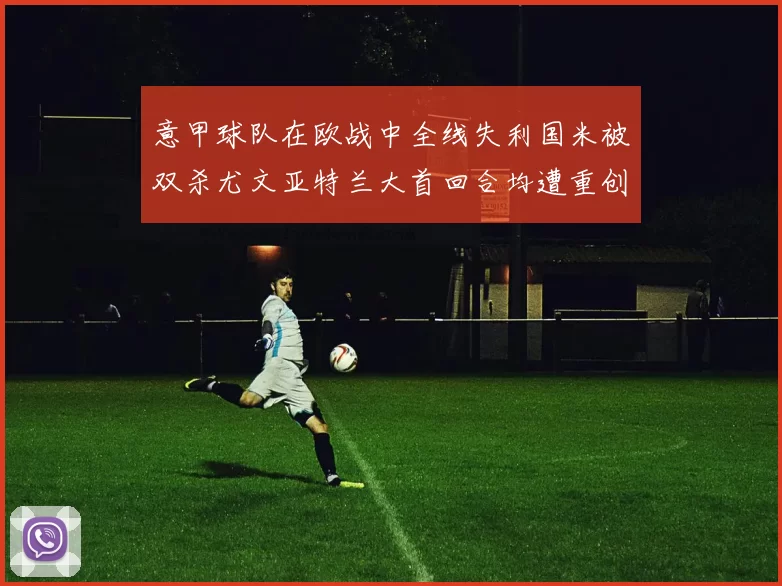 意甲球队在欧战中全线失利国米被双杀尤文亚特兰大首回合均遭重创