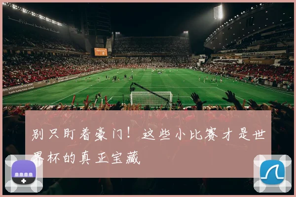 别只盯着豪门！这些小比赛才是世界杯的真正宝藏
