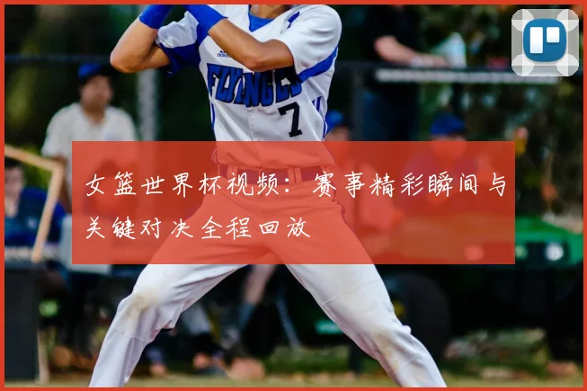 女篮世界杯视频：赛事精彩瞬间与关键对决全程回放