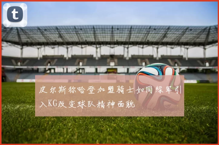 皮尔斯称哈登加盟骑士如同绿军引入KG改变球队精神面貌