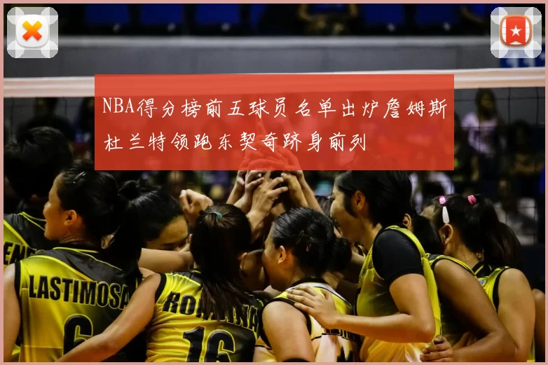 NBA得分榜前五球员名单出炉詹姆斯杜兰特领跑东契奇跻身前列