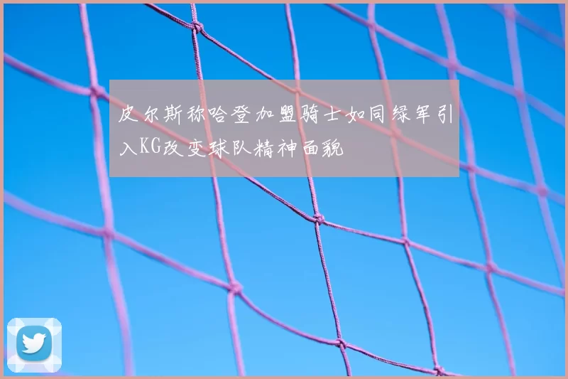 皮尔斯称哈登加盟骑士如同绿军引入KG改变球队精神面貌