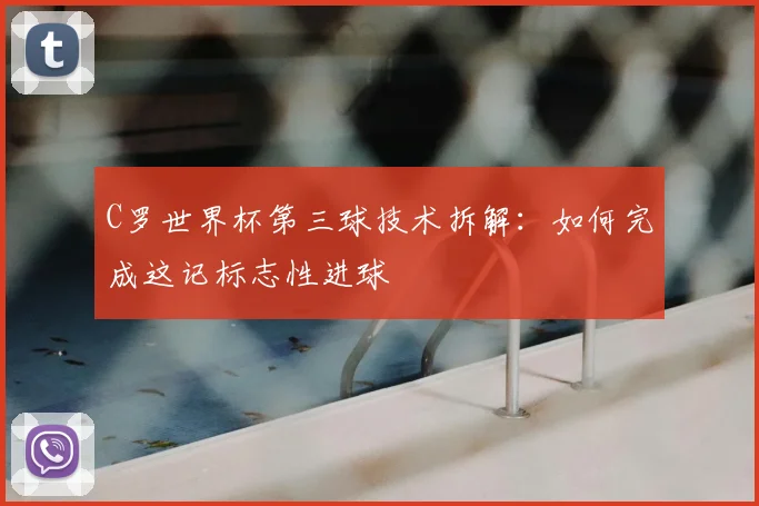 C罗世界杯第三球技术拆解：如何完成这记标志性进球