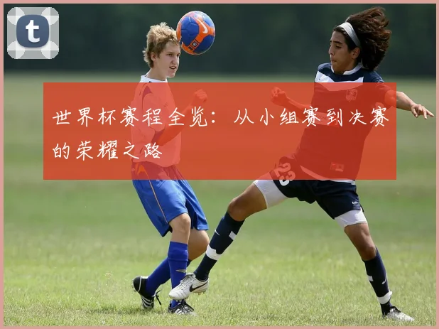 世界杯赛程全览：从小组赛到决赛的荣耀之路