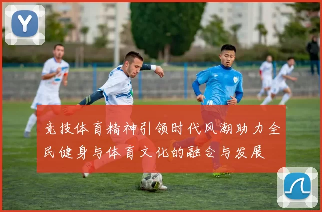 竞技体育精神引领时代风潮助力全民健身与体育文化的融合与发展