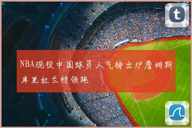 NBA现役中国球员人气榜出炉詹姆斯库里杜兰特领跑
