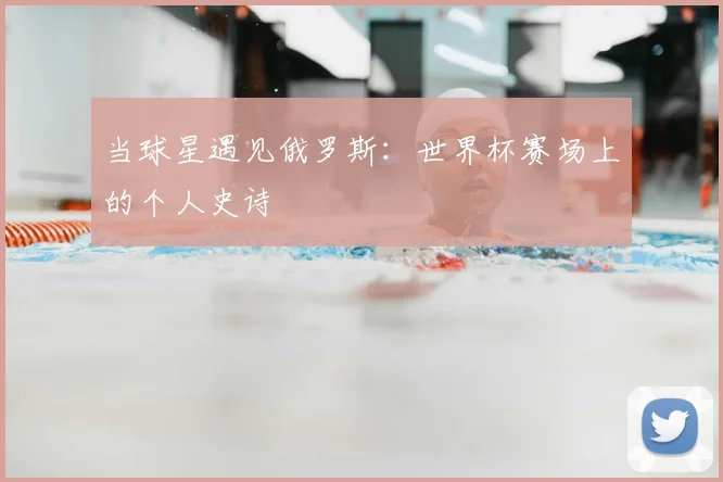 当球星遇见俄罗斯：世界杯赛场上的个人史诗