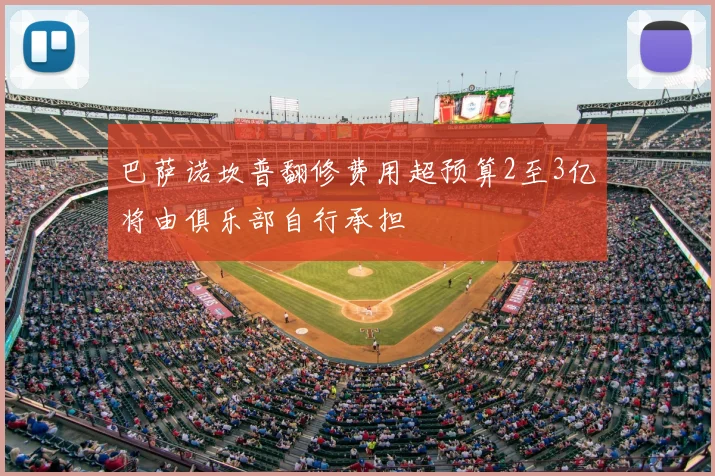 巴萨诺坎普翻修费用超预算2至3亿将由俱乐部自行承担