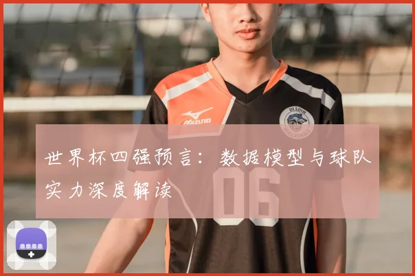 世界杯四强预言：数据模型与球队实力深度解读