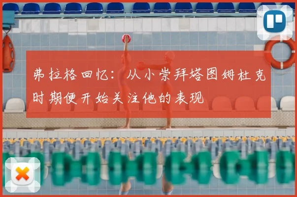 弗拉格回忆:从小崇拜塔图姆杜克时期便开始关注他的表现