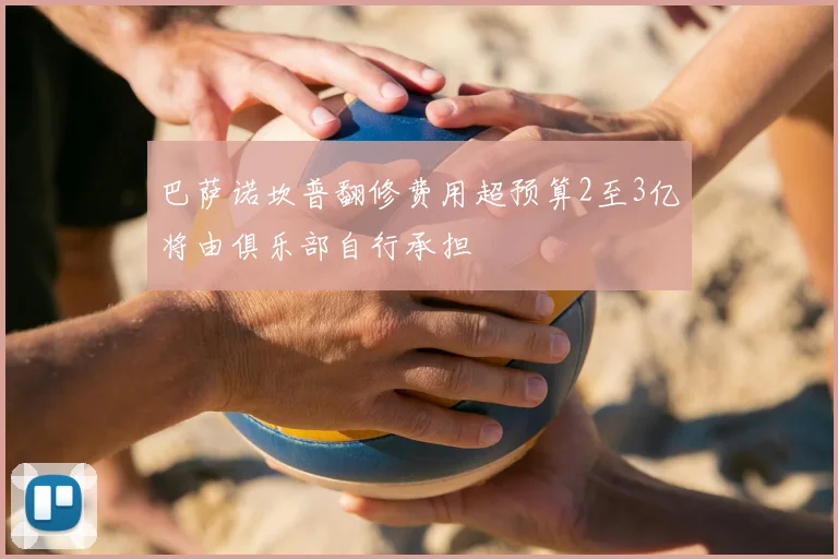 巴萨诺坎普翻修费用超预算2至3亿将由俱乐部自行承担