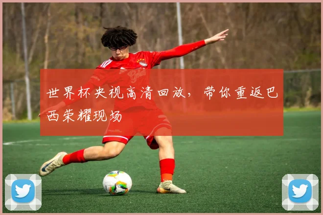 世界杯央视高清回放，带你重返巴西荣耀现场