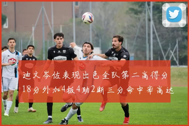 迪文岑佐表现出色全队第二高得分18分外加4板4助2断三分命中率高达44