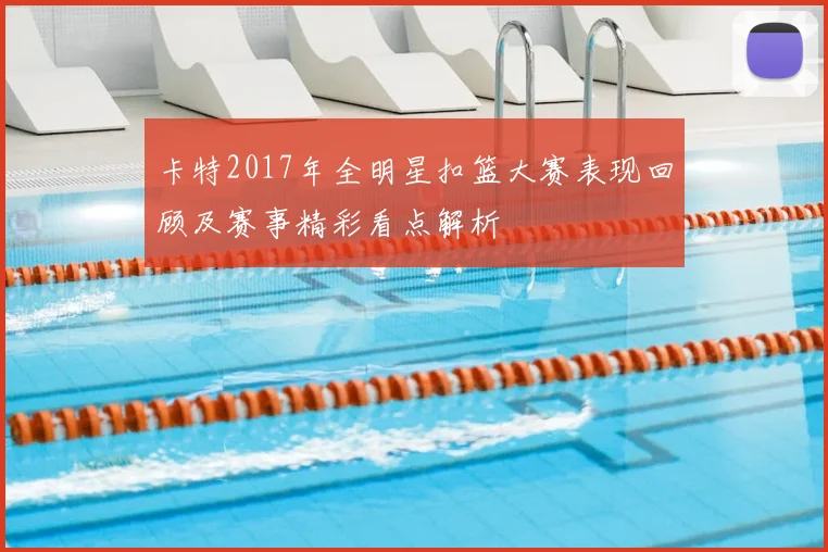 卡特2017年全明星扣篮大赛表现回顾及赛事精彩看点解析