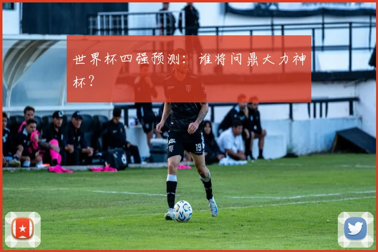世界杯四强预测：谁将问鼎大力神杯？