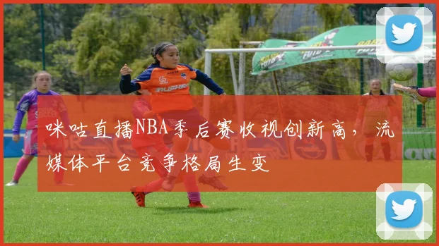 咪咕直播NBA季后赛收视创新高，流媒体平台竞争格局生变