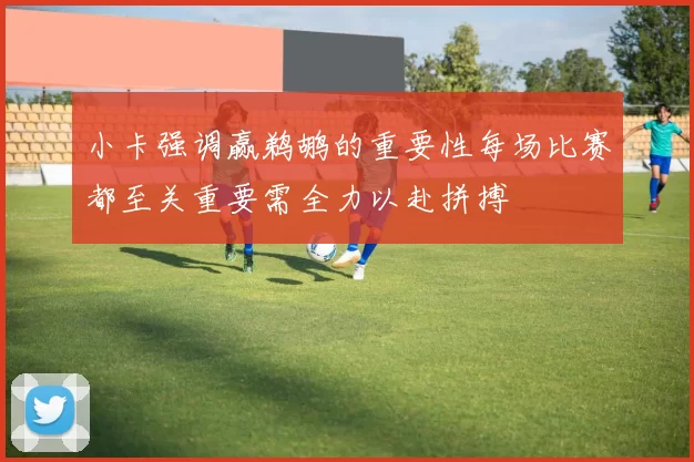 小卡强调赢鹈鹕的重要性每场比赛都至关重要需全力以赴拼搏