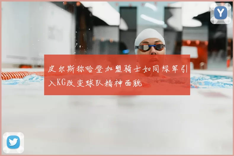 皮尔斯称哈登加盟骑士如同绿军引入KG改变球队精神面貌